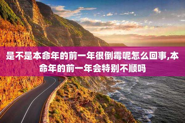 是不是本命年的前一年很倒霉呢怎么回事,本命年的前一年会特别不顺吗