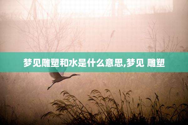 梦见雕塑和水是什么意思,梦见 雕塑