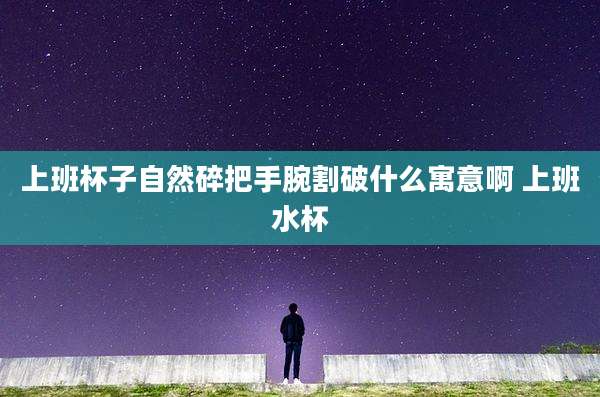 上班杯子自然碎把手腕割破什么寓意啊 上班水杯