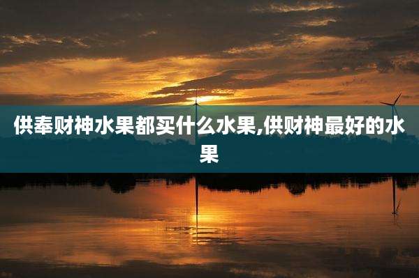 供奉财神水果都买什么水果,供财神最好的水果