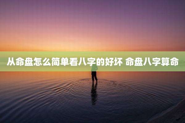从命盘怎么简单看八字的好坏 命盘八字算命