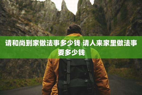 请和尚到家做法事多少钱 请人来家里做法事要多少钱