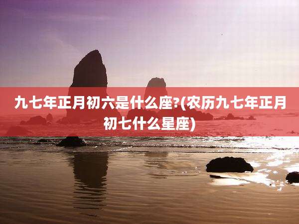 九七年正月初六是什么座?(农历九七年正月初七什么星座)