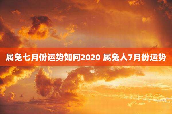 属兔七月份运势如何2020 属兔人7月份运势