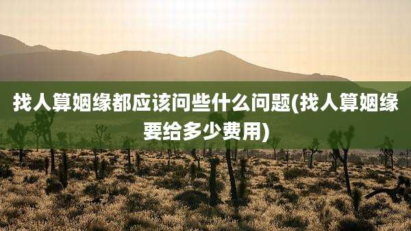 找人算姻缘都应该问些什么问题(找人算姻缘要给多少费用)