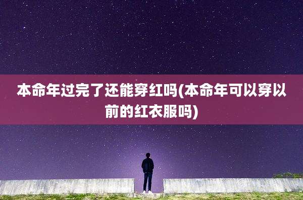 本命年过完了还能穿红吗(本命年可以穿以前的红衣服吗)