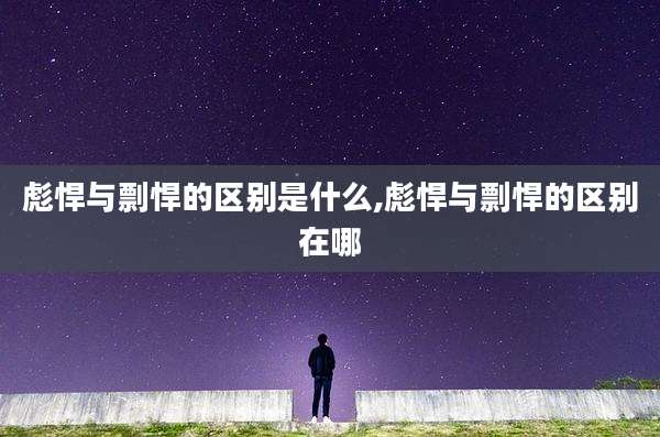 彪悍与剽悍的区别是什么,彪悍与剽悍的区别在哪
