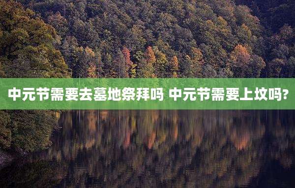 中元节需要去墓地祭拜吗 中元节需要上坟吗?