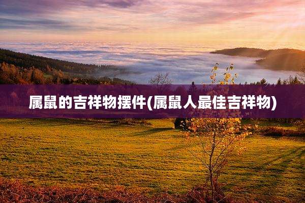 属鼠的吉祥物摆件(属鼠人最佳吉祥物)