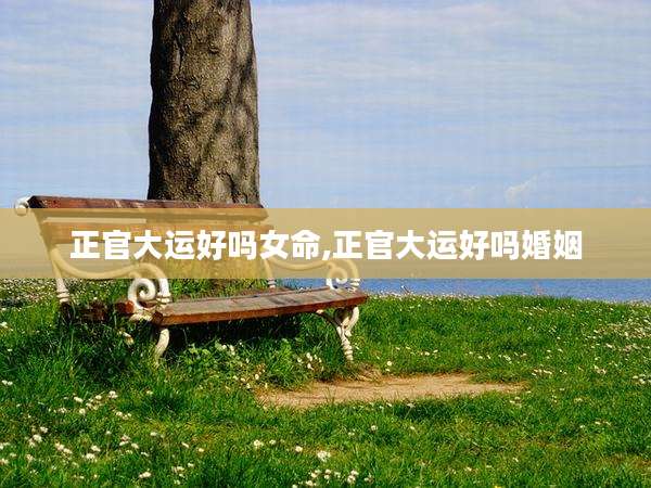 正官大运好吗女命,正官大运好吗婚姻