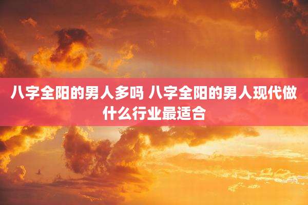 八字全阳的男人多吗 八字全阳的男人现代做什么行业最适合