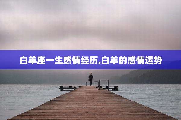 白羊座一生感情经历,白羊的感情运势