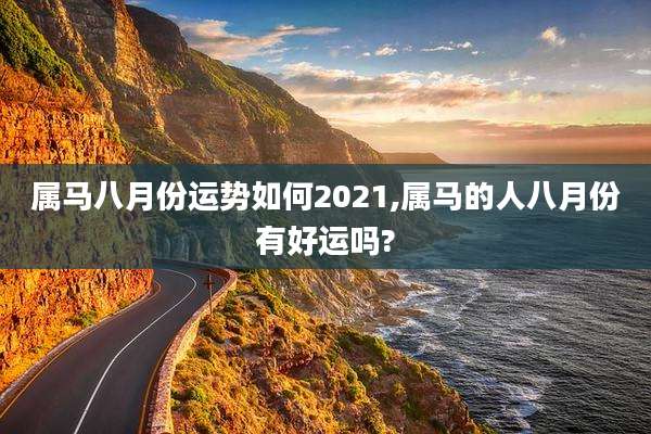 属马八月份运势如何2021,属马的人八月份有好运吗?