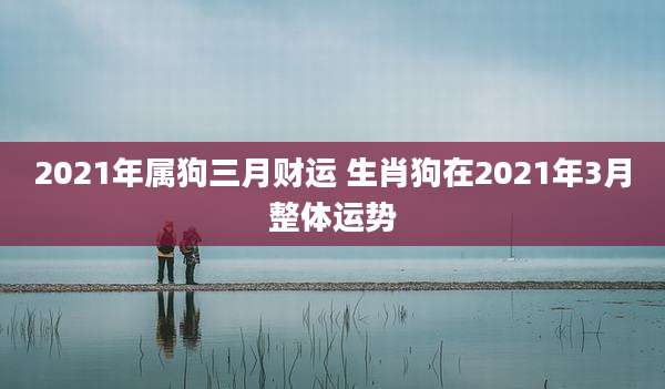 2021年属狗三月财运 生肖狗在2021年3月整体运势
