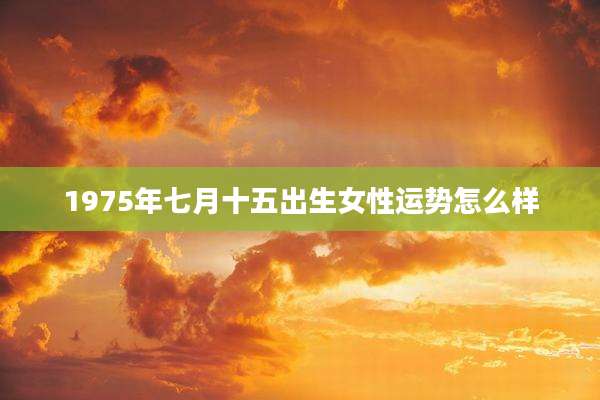 1975年七月十五出生女性运势怎么样