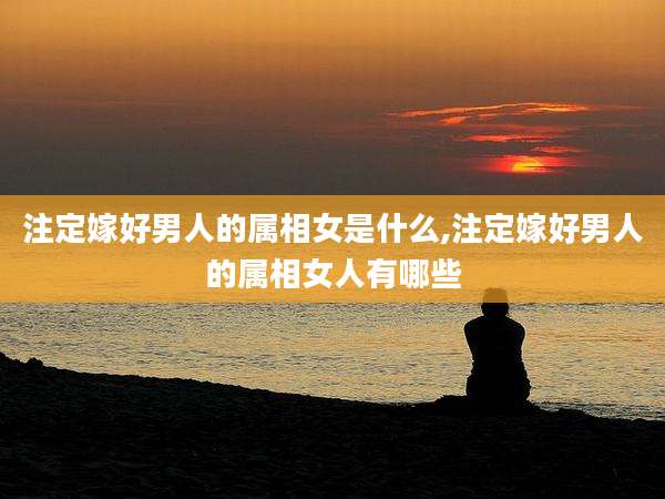 注定嫁好男人的属相女是什么,注定嫁好男人的属相女人有哪些