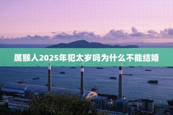 属猴人2025年犯太岁吗为什么不能结婚