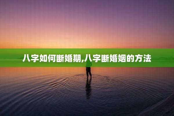 八字如何断婚期,八字断婚姻的方法