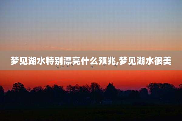 梦见湖水特别漂亮什么预兆,梦见湖水很美