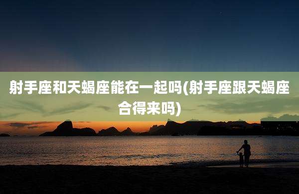 射手座和天蝎座能在一起吗(射手座跟天蝎座合得来吗)