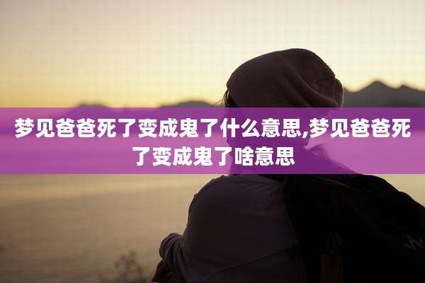 梦见爸爸死了变成鬼了什么意思,梦见爸爸死了变成鬼了啥意思