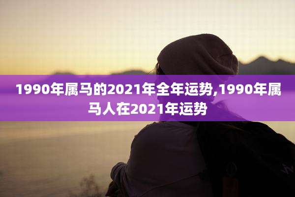 1990年属马的2021年全年运势,1990年属马人在2021年运势