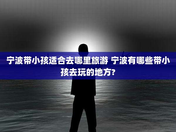 宁波带小孩适合去哪里旅游 宁波有哪些带小孩去玩的地方?