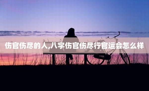 伤官伤尽的人,八字伤官伤尽行官运会怎么样