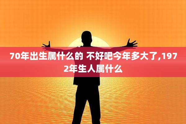 70年出生属什么的 不好吧今年多大了,1972年生人属什么