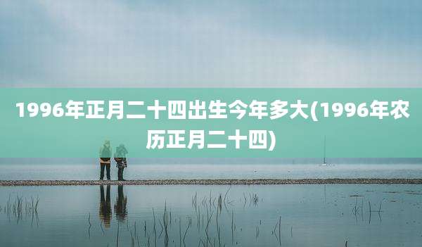 1996年正月二十四出生今年多大(1996年农历正月二十四)