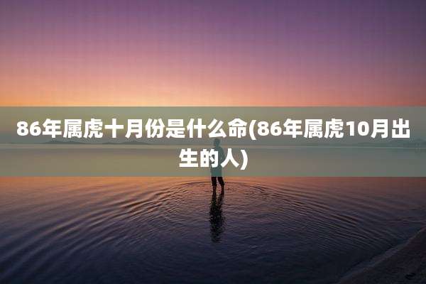 86年属虎十月份是什么命(86年属虎10月出生的人)