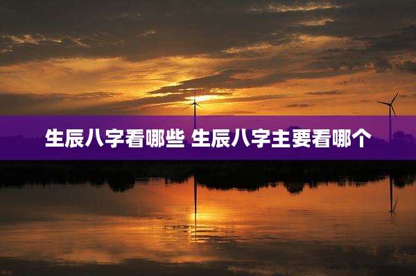 生辰八字看哪些 生辰八字主要看哪个