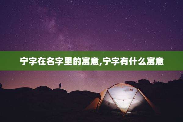 宁字在名字里的寓意,宁字有什么寓意