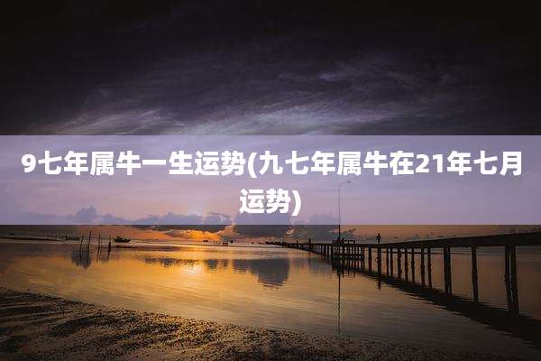9七年属牛一生运势(九七年属牛在21年七月运势)