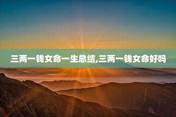 三两一钱女命一生总结,三两一钱女命好吗