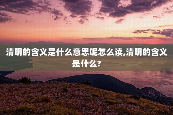 清明的含义是什么意思呢怎么读,清明的含义是什么?