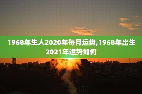 1968年生人2020年每月运势,1968年出生2021年运势如何