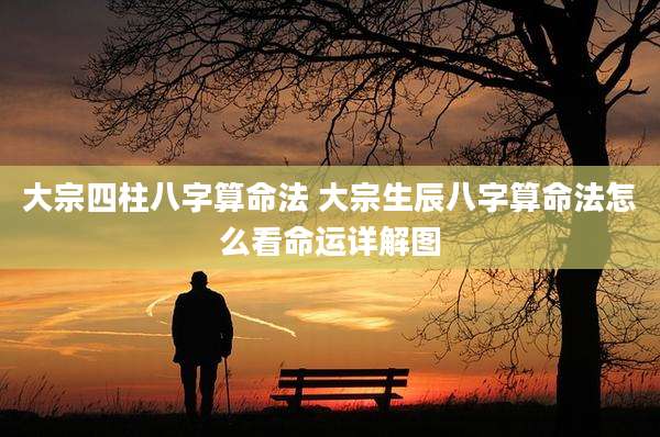 大宗四柱八字算命法 大宗生辰八字算命法怎么看命运详解图