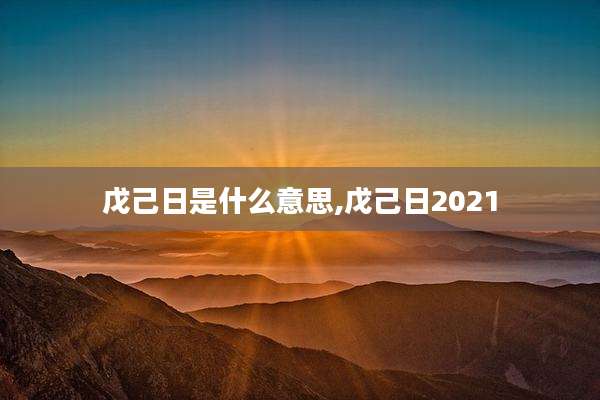 戊己日是什么意思,戊己日2021