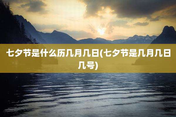 七夕节是什么历几月几日(七夕节是几月几日几号)