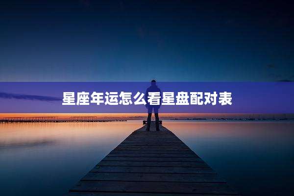 星座年运怎么看星盘配对表