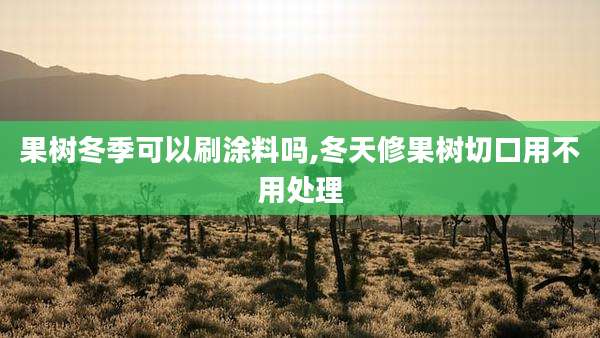 果树冬季可以刷涂料吗,冬天修果树切口用不用处理