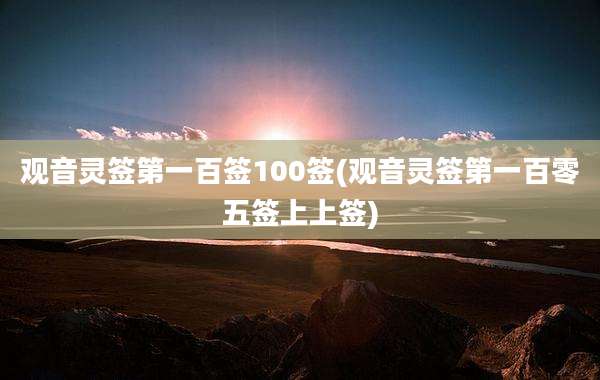 观音灵签第一百签100签(观音灵签第一百零五签上上签)