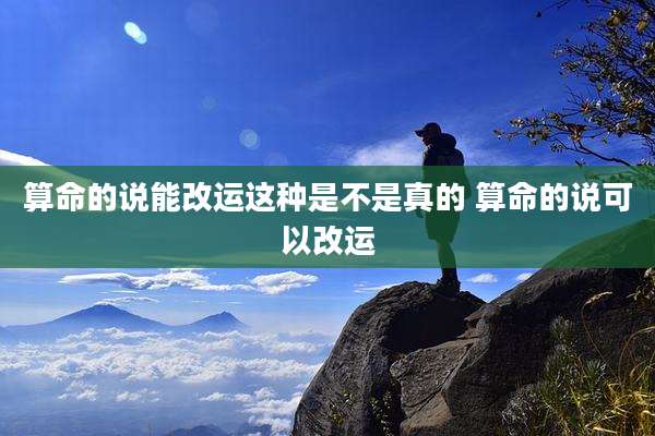 算命的说能改运这种是不是真的 算命的说可以改运
