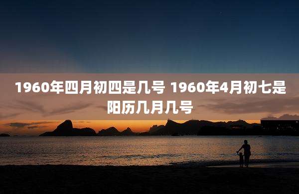 1960年四月初四是几号 1960年4月初七是阳历几月几号