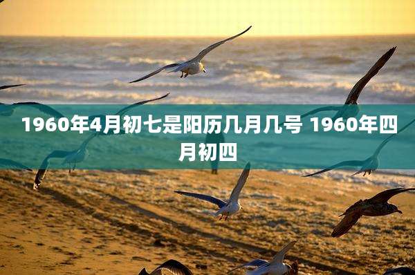 1960年4月初七是阳历几月几号 1960年四月初四