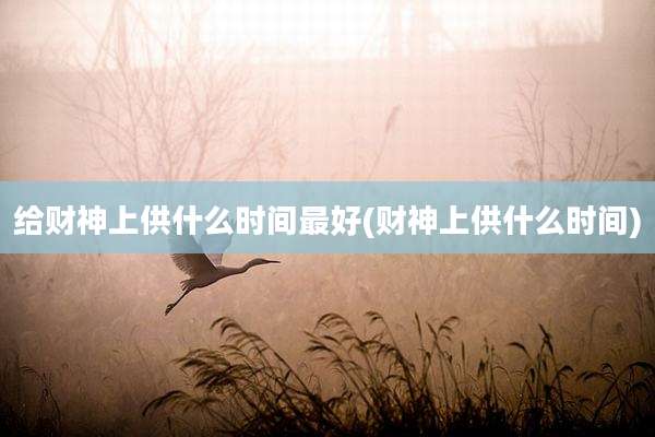 给财神上供什么时间最好(财神上供什么时间)