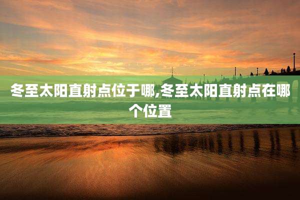 冬至太阳直射点位于哪,冬至太阳直射点在哪个位置
