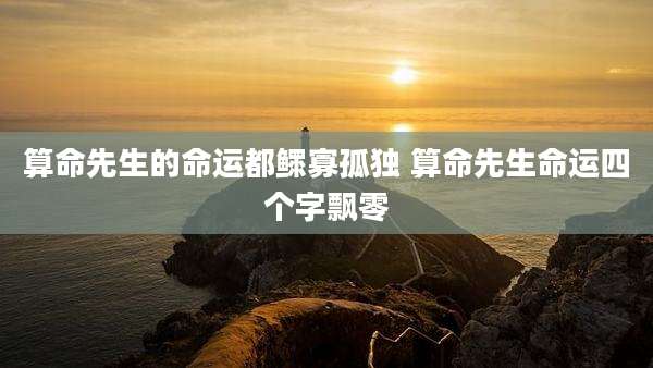算命先生的命运都鳏寡孤独 算命先生命运四个字飘零