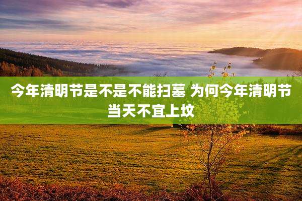 今年清明节是不是不能扫墓 为何今年清明节当天不宜上坟